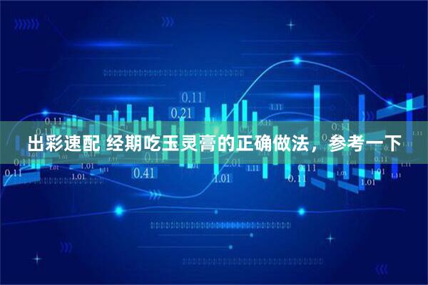 出彩速配 经期吃玉灵膏的正确做法，参考一下