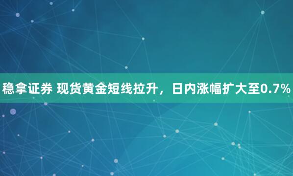 稳拿证券 现货黄金短线拉升，日内涨幅扩大至0.7%
