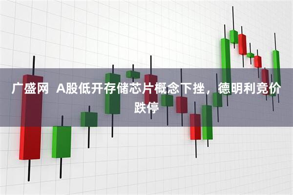 广盛网  A股低开存储芯片概念下挫，德明利竞价跌停