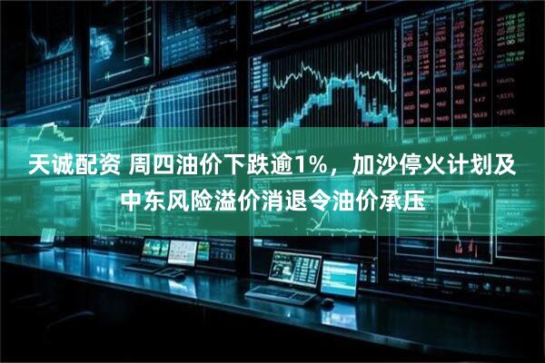 天诚配资 周四油价下跌逾1%，加沙停火计划及中东风险溢价消退令油价承压