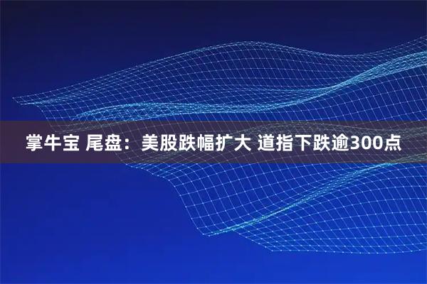 掌牛宝 尾盘：美股跌幅扩大 道指下跌逾300点