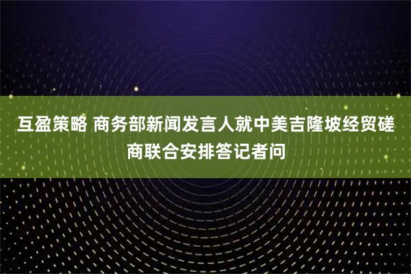 互盈策略 商务部新闻发言人就中美吉隆坡经贸磋商联合安排答记者问
