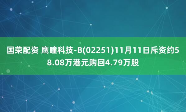 国荣配资 鹰瞳科技-B(02251)11月11日斥资约58.08万港元购回4.79万股