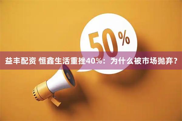 益丰配资 恒鑫生活重挫40%：为什么被市场抛弃？