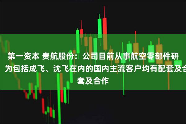 第一资本 贵航股份：公司目前从事航空零部件研制，为包括成飞、沈飞在内的国内主流客户均有配套及合作