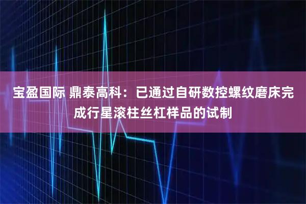 宝盈国际 鼎泰高科：已通过自研数控螺纹磨床完成行星滚柱丝杠样品的试制