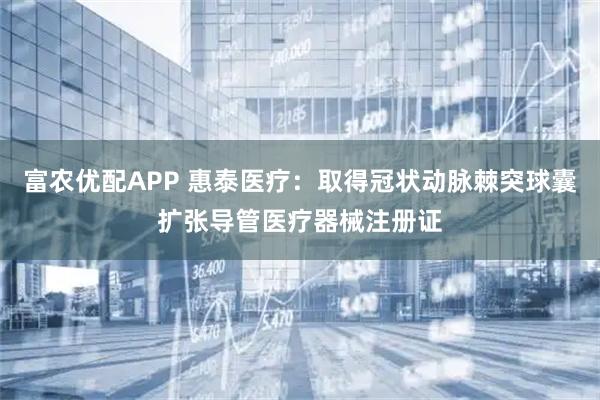 富农优配APP 惠泰医疗：取得冠状动脉棘突球囊扩张导管医疗器械注册证