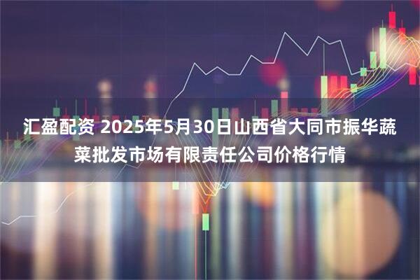 汇盈配资 2025年5月30日山西省大同市振华蔬菜批发市场有限责任公司价格行情