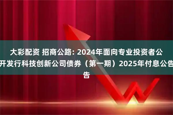大彩配资 招商公路: 2024年面向专业投资者公开发行科技创新公司债券（第一期）2025年付息公告