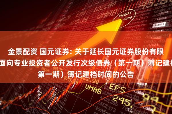 金景配资 国元证券: 关于延长国元证券股份有限公司2025年面向专业投资者公开发行次级债券（第一期）簿记建档时间的公告
