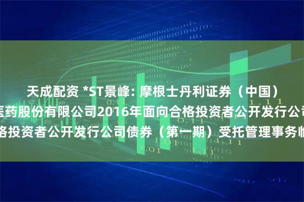 天成配资 *ST景峰: 摩根士丹利证券（中国）有限公司关于湖南景峰医药股份有限公司2016年面向合格投资者公开发行公司债券（第一期）受托管理事务临时报告