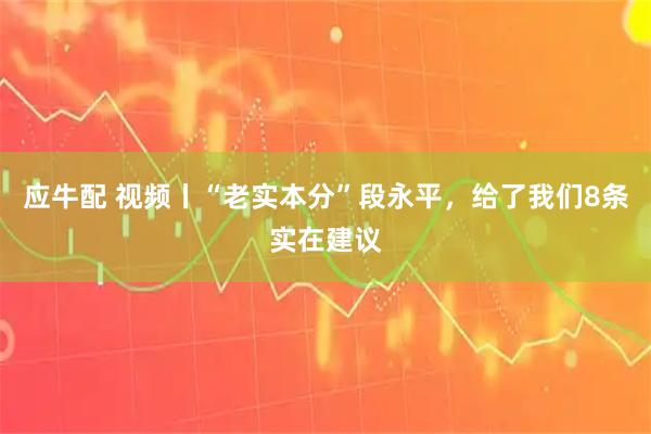 应牛配 视频丨“老实本分”段永平，给了我们8条实在建议