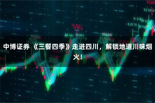 中博证券 《三餐四季》走进四川，解锁地道川味烟火！