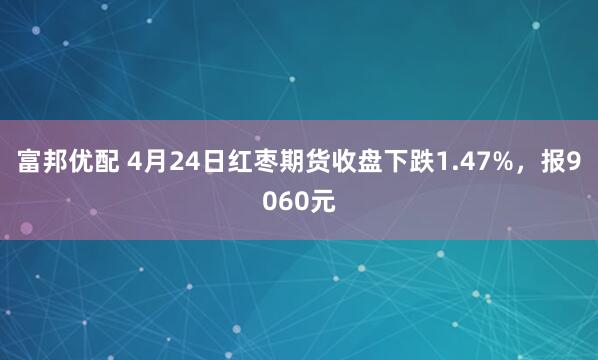 富邦优配 4月24日红枣期货收盘下跌1.47%，报9060元