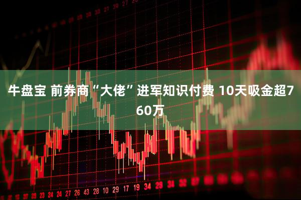 牛盘宝 前券商“大佬”进军知识付费 10天吸金超760万