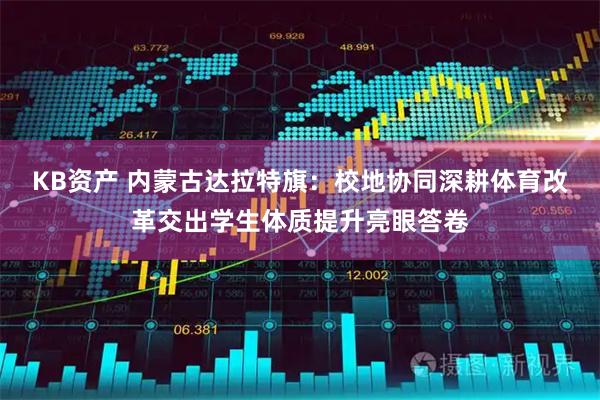 KB资产 内蒙古达拉特旗：校地协同深耕体育改革交出学生体质提升亮眼答卷