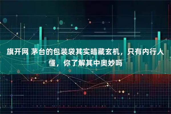 旗开网 茅台的包装袋其实暗藏玄机，只有内行人懂，你了解其中奥妙吗