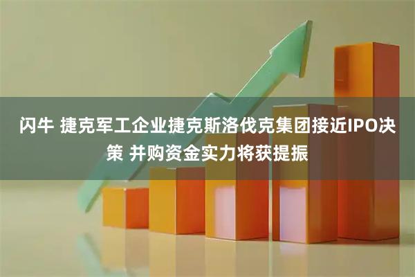 闪牛 捷克军工企业捷克斯洛伐克集团接近IPO决策 并购资金实力将获提振