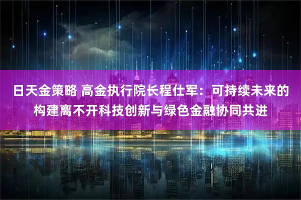 日天金策略 高金执行院长程仕军：可持续未来的构建离不开科技创新与绿色金融协同共进