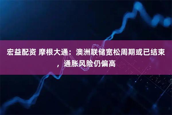 宏益配资 摩根大通：澳洲联储宽松周期或已结束，通胀风险仍偏高
