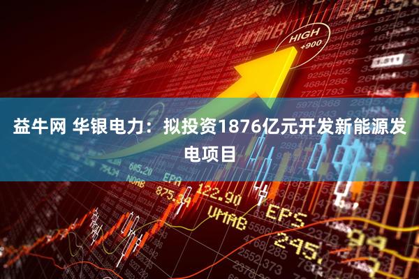 益牛网 华银电力：拟投资1876亿元开发新能源发电项目