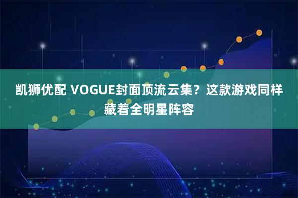 凯狮优配 VOGUE封面顶流云集？这款游戏同样藏着全明星阵容