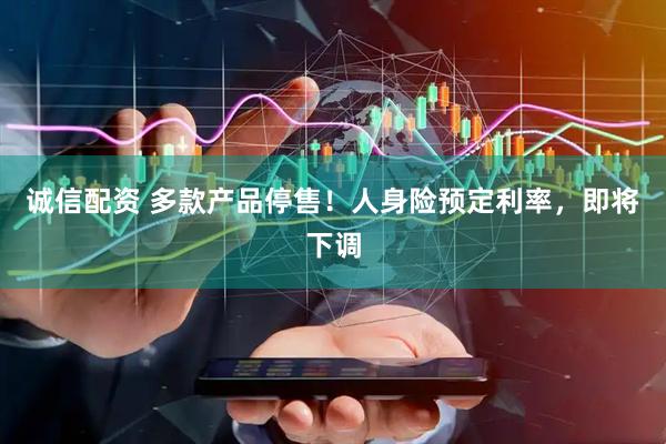 诚信配资 多款产品停售！人身险预定利率，即将下调