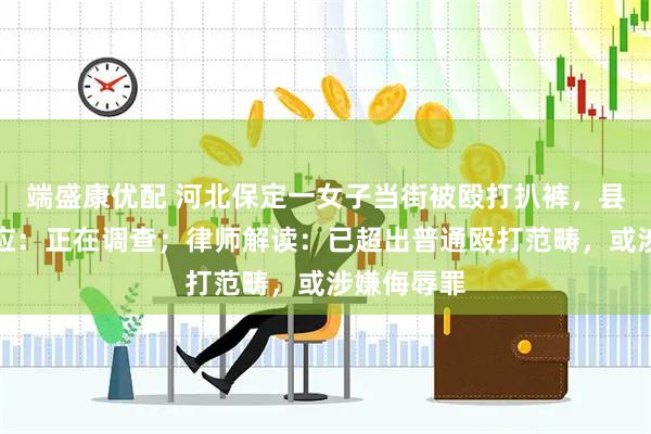 端盛康优配 河北保定一女子当街被殴打扒裤，县公安局回应：正在调查；律师解读：已超出普通殴打范畴，或涉嫌侮辱罪