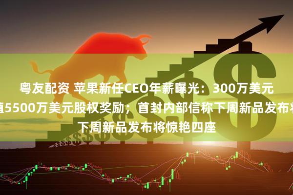 粤友配资 苹果新任CEO年薪曝光：300万美元加目标价值5500万美元股权奖励；首封内部信称下周新品发布将惊艳四座